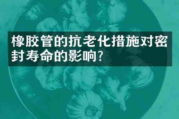 橡胶管的抗老化措施对密封寿命的影响?