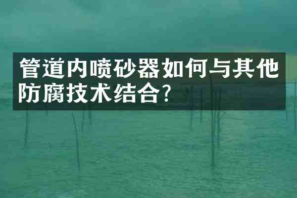 管道内喷砂器如何与其他防腐技术结合?
