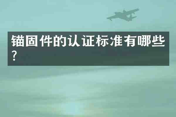 锚固件的认证标准有哪些？