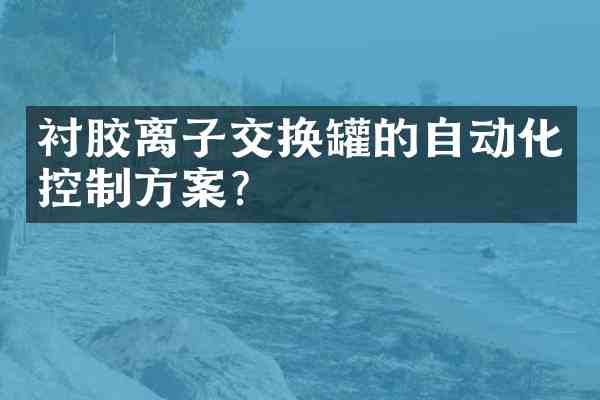 衬胶离子交换罐的自动化控制方案?