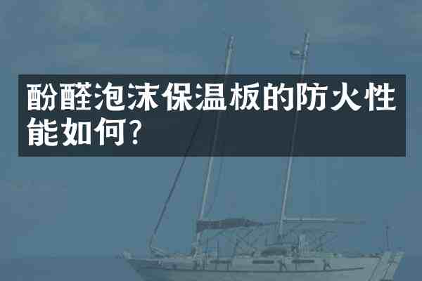 酚醛泡沫保温板的防火性能如何?