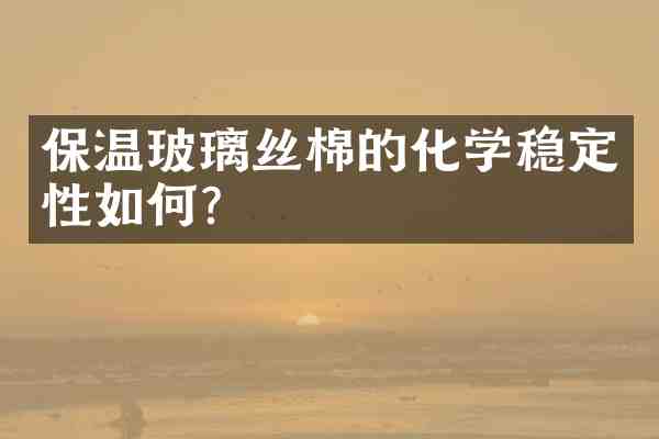 保温玻璃丝棉的化学稳定性如何?