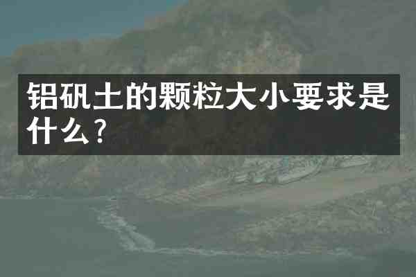铝矾土的颗粒大小要求是什么?
