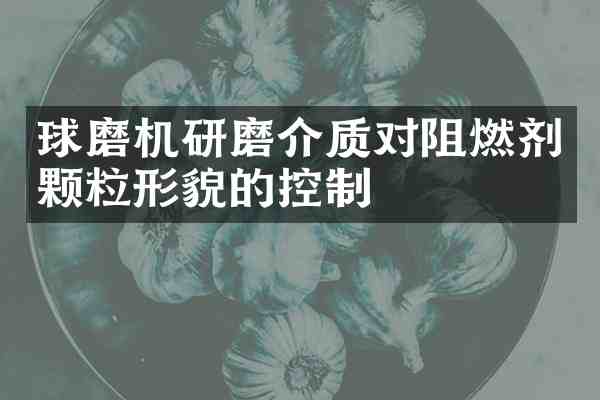 球磨机研磨介质对阻燃剂颗粒形貌的控制