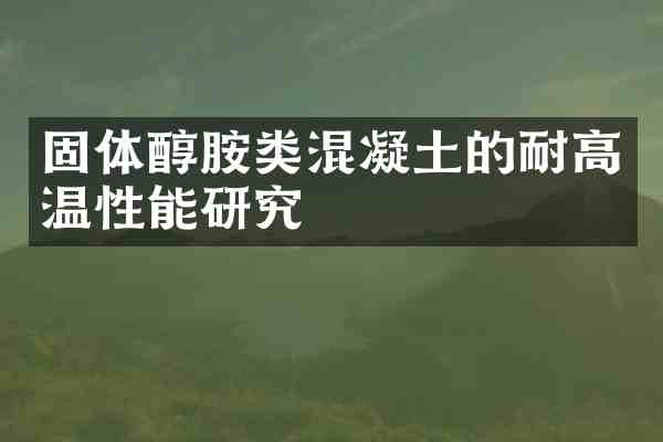 固体醇胺类混凝土的耐高温性能研究