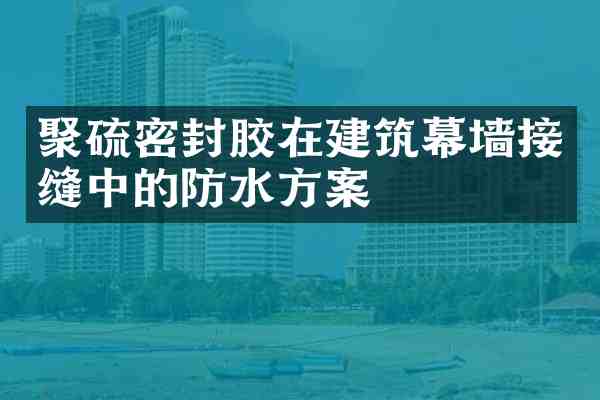 聚硫密封胶在建筑幕墙接缝中的防水方案
