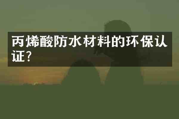 丙烯酸防水材料的环保认证？