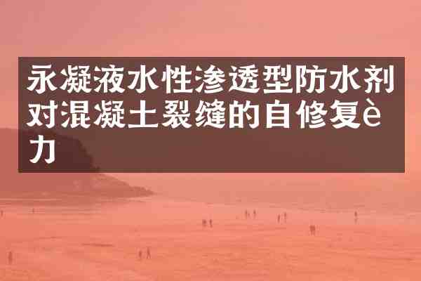 永凝液水性渗透型防水剂对混凝土裂缝的自修复能力