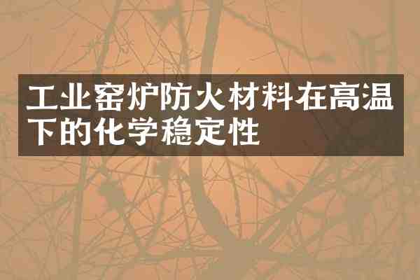 工业窑炉防火材料在高温下的化学稳定性