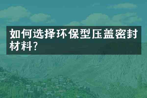 如何选择环保型压盖密封材料?