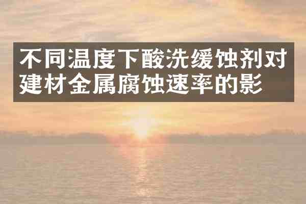 不同温度下酸洗缓蚀剂对建材金属腐蚀速率的影响