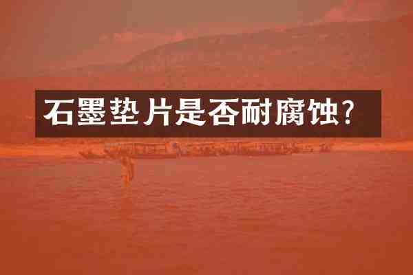 石墨垫片是否耐腐蚀?