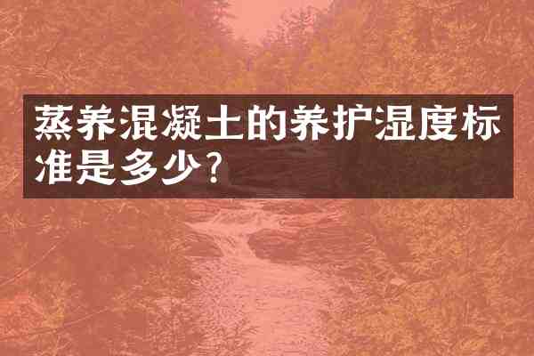 蒸养混凝土的养护湿度标准是多少?