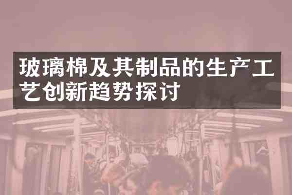 玻璃棉及其制品的生产工艺创新趋势探讨