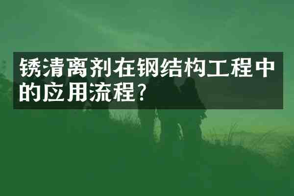 锈清离剂在钢结构工程中的应用流程?