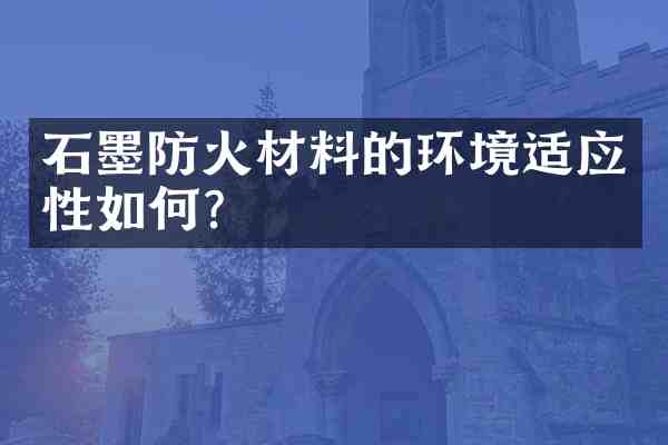 石墨防火材料的环境适应性如何？