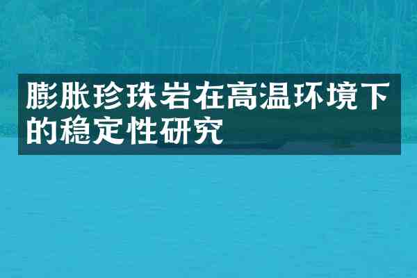 膨胀珍珠岩在高温环境下的稳定性研究