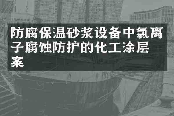 防腐保温砂浆设备中氯离子腐蚀防护的化工涂层方案