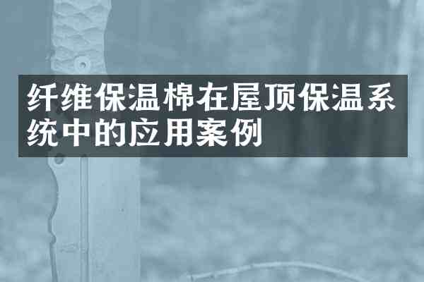 纤维保温棉在屋顶保温系统中的应用案例