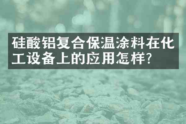 硅酸铝复合保温涂料在化工设备上的应用怎样?