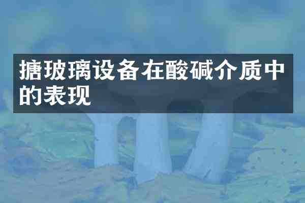 搪玻璃设备在酸碱介质中的表现