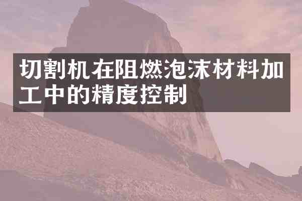 切割机在阻燃泡沫材料加工中的精度控制