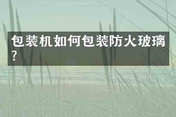 包装机如何包装防火玻璃?