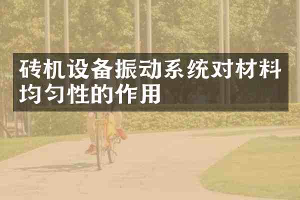 砖机设备振动系统对材料均匀性的作用
