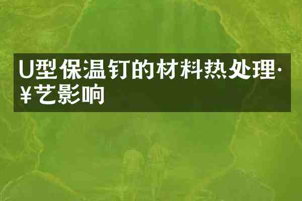 U型保温钉的材料热处理工艺影响