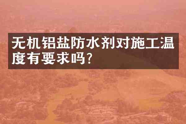 无机铝盐防水剂对施工温度有要求吗?