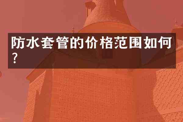 防水套管的价格范围如何?