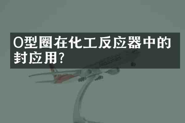 O型圈在化工反应器中的密封应用?