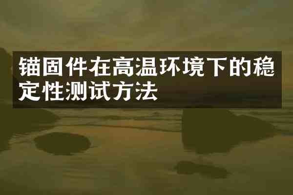 锚固件在高温环境下的稳定性测试方法