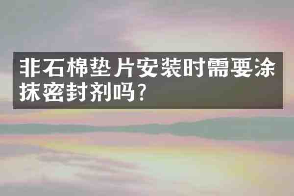 非石棉垫片安装时需要涂抹密封剂吗?