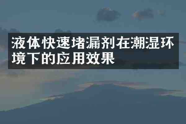 液体快速堵漏剂在潮湿环境下的应用效果