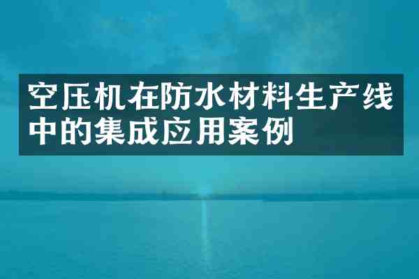 空压机在防水材料生产线中的集成应用案例