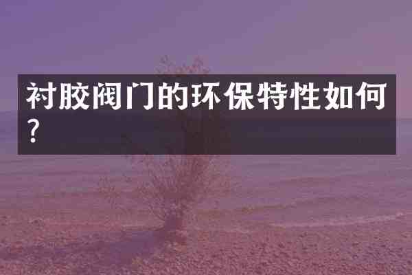 衬胶阀门的环保特性如何?