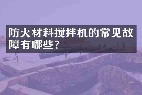 防火材料搅拌机的常见故障有哪些?