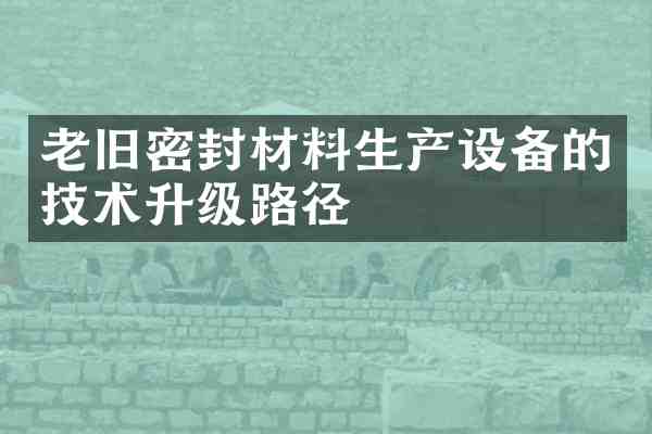 老旧密封材料生产设备的技术升级路径