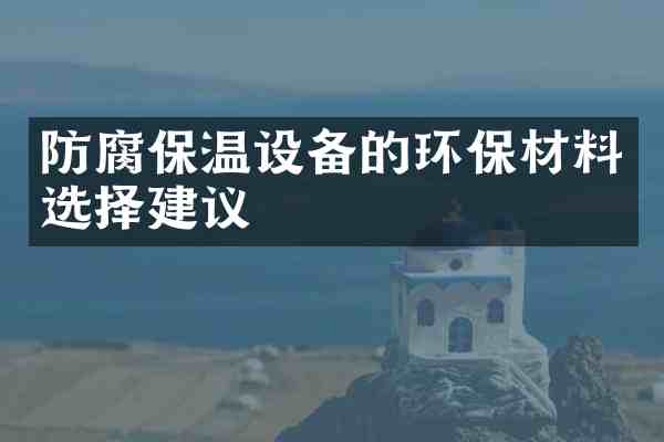 防腐保温设备的环保材料选择建议