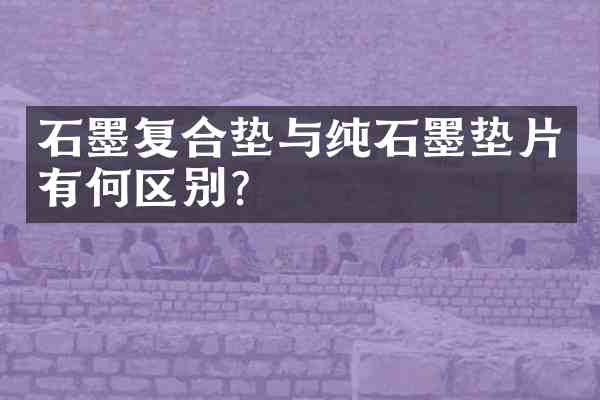 石墨复合垫与纯石墨垫片有何区别？