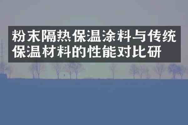 粉末隔热保温涂料与传统保温材料的性能对比研究
