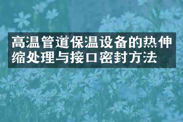 高温管道保温设备的热伸缩处理与接口密封方法