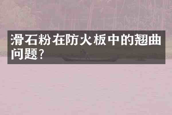 滑石粉在防火板中的翘曲问题？