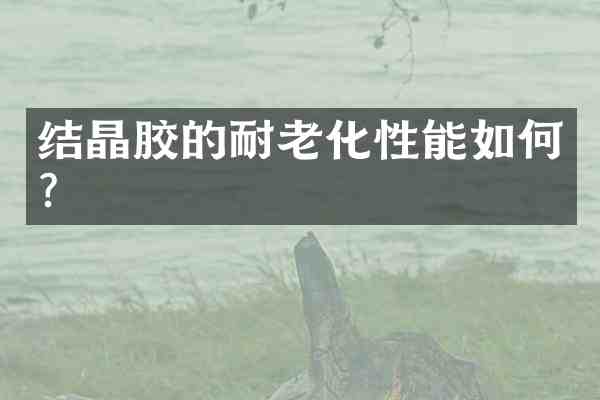 结晶胶的耐老化性能如何?