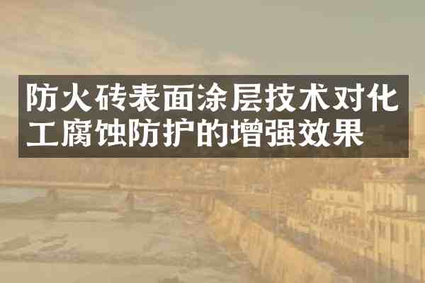 防火砖表面涂层技术对化工腐蚀防护的增强效果