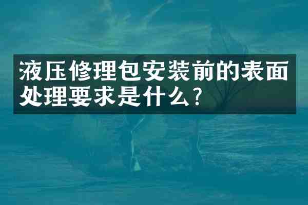 液压修理包安装前的表面处理要求是什么?
