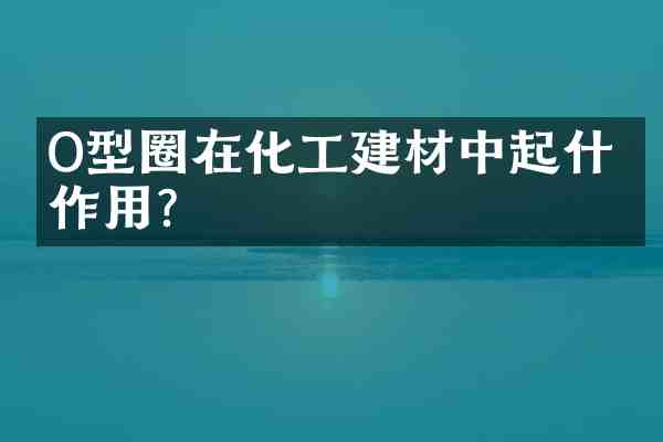 O型圈在化工建材中起什么作用?