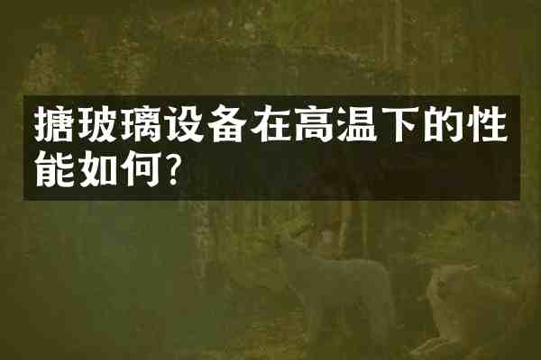 搪玻璃设备在高温下的性能如何?