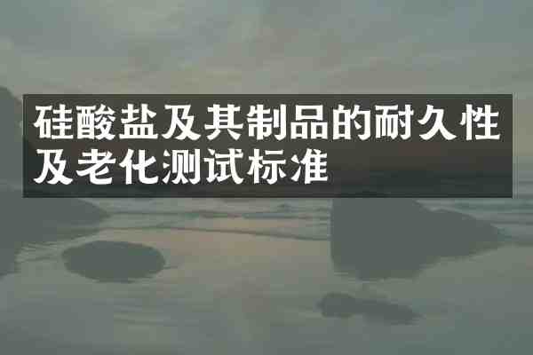 硅酸盐及其制品的耐久性及老化测试标准